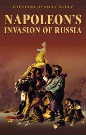 Napoleon's Invasion of Russia Previous Isbn 9781853677410 by DODGE THEODORE AYRAULT