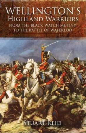 Wellington's Highland Warriors: from the Black Watch Mutiny to the Battle of Waterloo by REID STUART