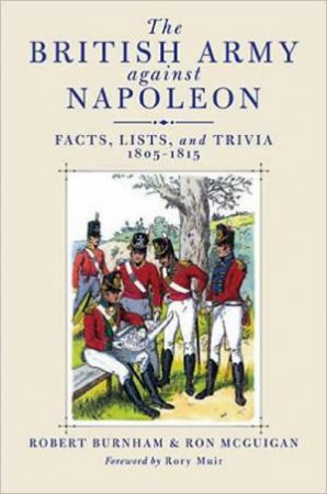 British Army Against Napoleon : Facts, Lists, and Trivia, 1805-1815 by BURNHAM & MCGUIGAN