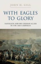 With Eagles to Glory Napoleon and His German Allies in the 1809 Campaign