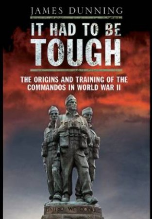 It Had to be Tough: The Origins and Training of the Commandos in World War II by DUNNING JAMES