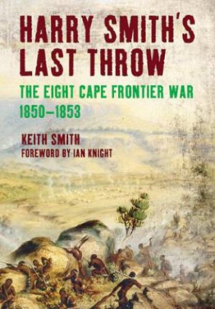 Harry Smith's Last Throw: The Eight Cape Frontier War 1850-1853 by SMITH KEITH