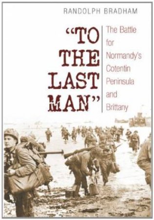 To the Last Man: The Battle for Normandy's Cotentin Peninsula and Brittany by BRADHAM RANDOLPH