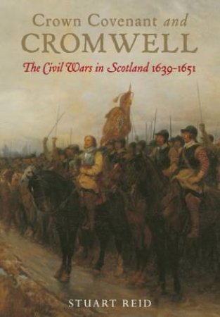 Crown Covenant and Cromwell: The Civil Wars in Scotland 1639-1651 by REID STUART
