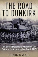 Road to Dunkirk The British Expeditionary Force and the Battle of the YpresComines Canal 1940