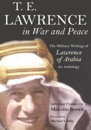 T E Lawrence in War and Peace: an Anthology of the Military Writings of Lawrence of Arabia by BROWN MALCOLM