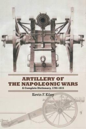 Artillery Of The Napoleonic Wars by Kevin F. Kiley