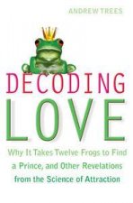 Decoding Love Why it Takes Twelve Frogs to Find a Prince and Other Revelations from the Science of Attraction