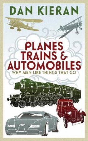 Planes Trains and Automobiles: Why Men Like Things That Go by Dan Kieran