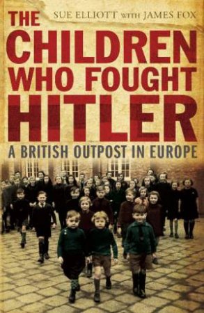 Children Who Fought Hitler: A British Outpost in Europe by Sue Elliott