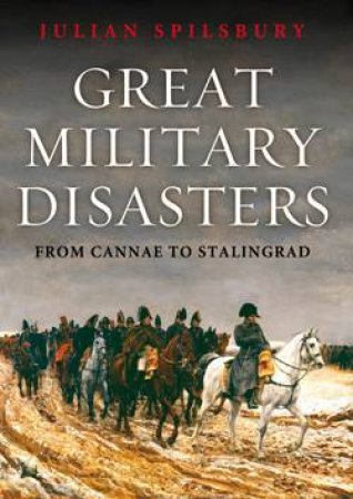 Great Military Disasters: From Cannae to Stalingrad by Julian Spilsbury
