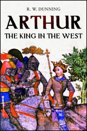Arthur: The King In The West by Robert Dunning