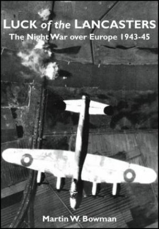 Luck of the Lancasters: The Night Air War over Europe 1943-45 by Martin Bowman
