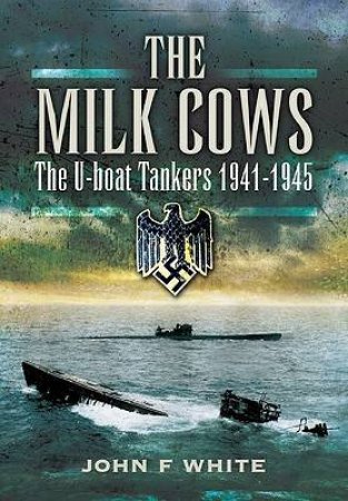 Milk Cows: The U-boat Tankers at War 1941  1945 by WHITE JOHN F.