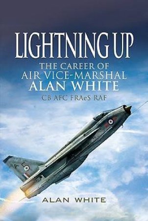 Lightning Up: the Career of Air Vice-marshal Alan White Cb Afc Fraes Raf by WHITE ALAN