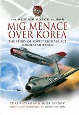 Mig Menace Over Korea the Story of Soviet Fighter Ace Nikolai Sutiagin