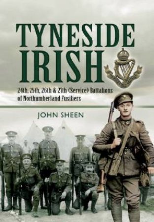 Tyneside Irish: 24th, 25th, 26th and 27th (service) Battalions of Northumberland Fusiliers by SHEEN JOHN