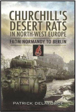 Churchill's Desert Rats in North-West Europe: From Normandy to Berlin by DELAFORCE PATRICK
