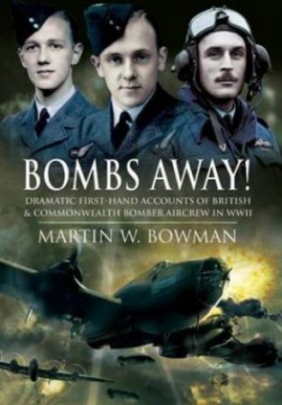 Bombs Away! Dramatic First-hand Accounts of British and Commonwealth Bomber Aircrew in Wwii by BOWMAN MARTIN