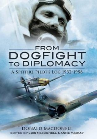 From Dogfight to Diplomacy: a Spitfire Pilot's Log 1932-1958 by MACDONELL DONALD