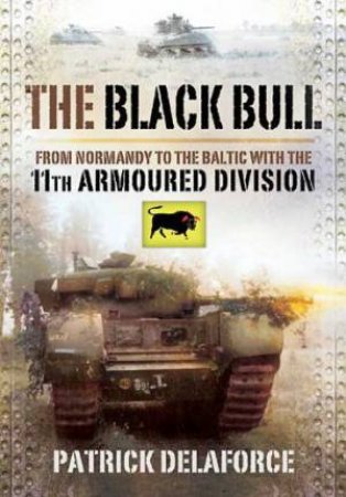 Black Bull: from Normandy to the Baltic With the 11th Armoured Division by DELAFORCE PATRICK