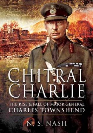 Chitral Charlie: the Rise and Fall of Major General Charles Townshend by NASH N.S.