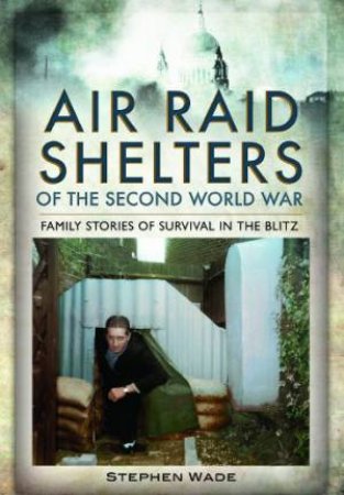 Air Raid Shelters of the Second World War: Family Stories of Survival in the Blitz by WADE STEPHEN