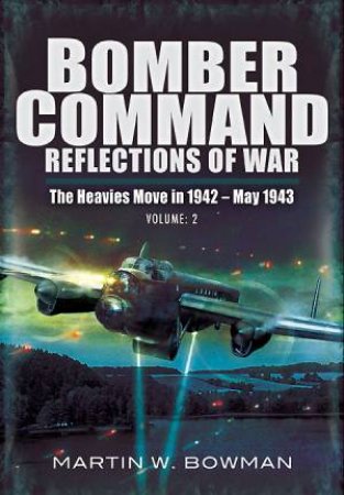 Bomber Command: Reflections of War Volume 3 - The Heavies Move In 1942 - 1943 by BOWMAN MARTIN