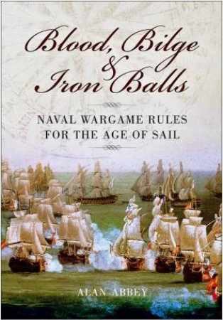 Blood, Bilge and Iron Balls: a Tabletop Game of Naval Battles in the Age of Sail by ABBEY ALAN