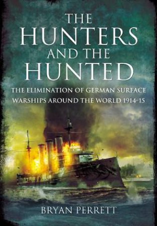 Hunters and the Hunted: The Elimination of German Surface Warships Around the World 1914-15 by PERRETT BRYAN