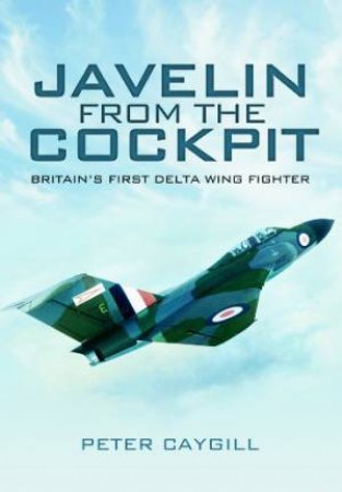 Javelin From the Cockpit: Britain's First Delta Wing Fighter by CAYGILL PETER