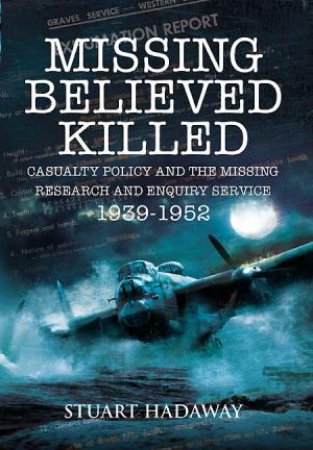 Missing Believed Killed: Casualty Policy and the Missing Research and Enquiry Service 1939-1952 by HADAWAY STUART