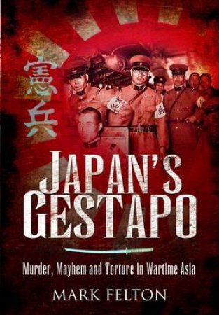 Japan's Gestapo: Murder, Mayhem and Torture in Wartime Asia by FELTON MARK