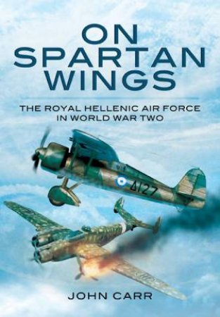 On Spartan Wings: The Royal Hellenic Air Force in World War Two by CARR JOHN