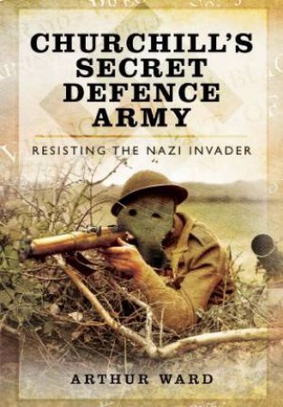 Churchill's Secret Defence Army: Resisting the Nazi Invader by WARD ARTHUR