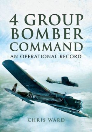 4 Group Bomber Command: An Operational Record by WARD CHRIS