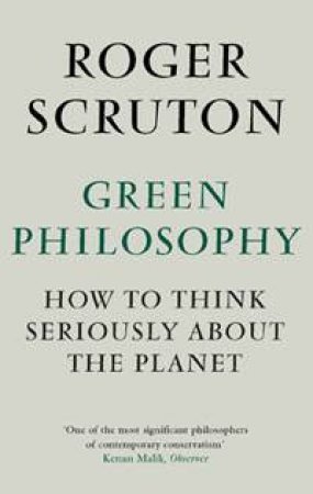Green Philosophy: How To Think Seriously About The Planet by Roger Scruton