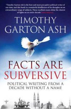 Facts are Subversive: Political Writing from a Decade Without a Name by Timothy Garton Ash