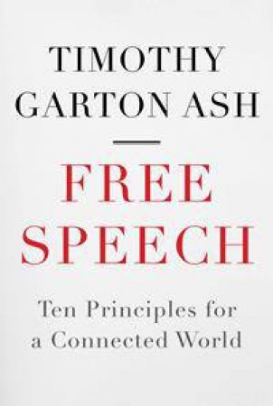 Free Speech: Ten Principles For A Connected World by Timothy Garton Ash