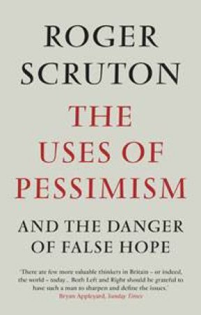 The Uses of Pessimism: And the Danger of False Hope by Roger Scruton
