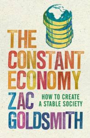 Constant Economy: How to Create a Stable Society by Zac Goldsmith