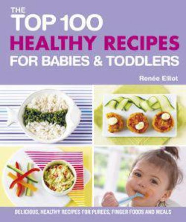 Top 100 Healthy Recipes for Babies and Toddlers by Renee Elliot