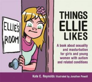 Things Ellie Likes: A Book About Sexuality And Masturbation For Girls And Young Women With Autism And Related Conditions by Kate E. Reynolds & Jonathon Powell