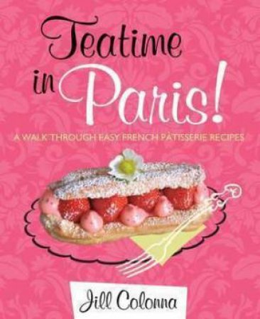 Teatime In Paris! A Walk Through Easy French Patisserie Recipes by Jill Colonna