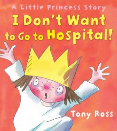 I Don't Want To Go To Hospital!: A Little Princess Story by Tony Ross