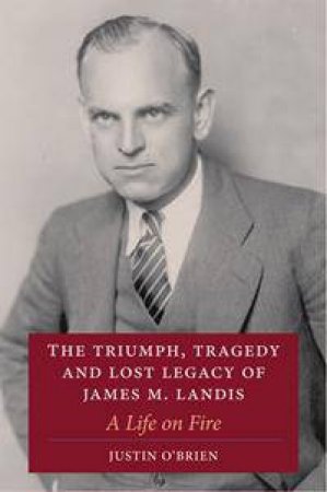 The Triumph, Tragedy and Lost Legacy of James M Landis by Justin O'Brien