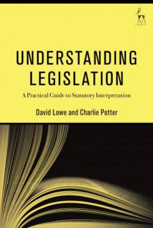 Understanding Legislation: A Practical Guide To Statutory Interpretation by David Lowe & Charlie Potter