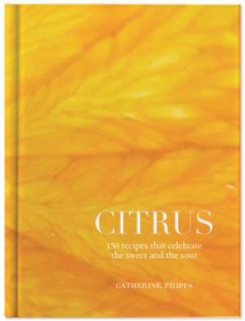 Citrus: Recipes That Celebrate The Sour And The Sweet by Catherine Phipps