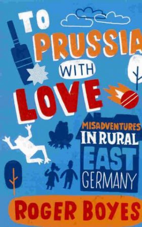 To Prussia With Love: Misadventures in Rural East Germany by BOYES ROGER