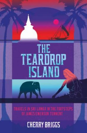 Teardrop Island: Travels in Sri Lanka in the Footsteps of James Emerson Tennent by BRIGGS CHERRY